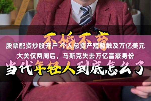 股票配资炒股开户 个人总资产短暂触及万亿美元大关仅两周后,马斯克失去万亿富豪身份