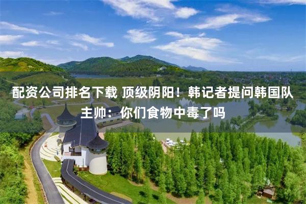 配资公司排名下载 顶级阴阳！韩记者提问韩国队主帅：你们食物中毒了吗