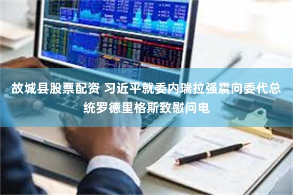 故城县股票配资 习近平就委内瑞拉强震向委代总统罗德里格斯致慰问电