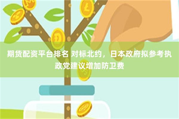 期货配资平台排名 对标北约，日本政府拟参考执政党建议增加防卫费
