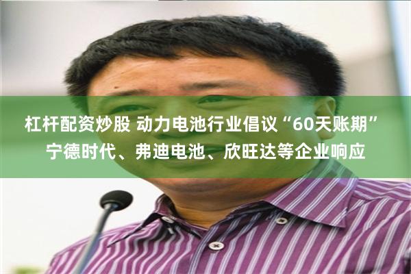 杠杆配资炒股 动力电池行业倡议“60天账期” 宁德时代、弗迪电池、欣旺达等企业响应