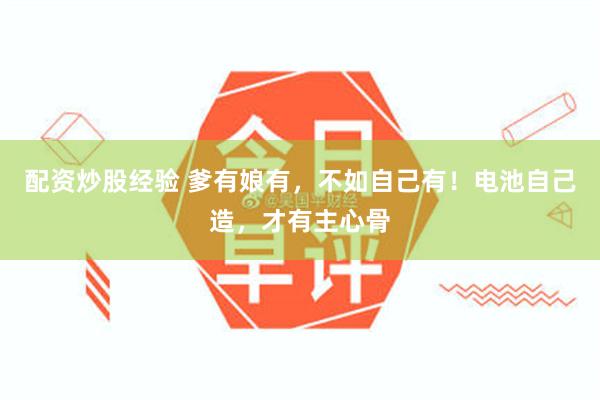 配资炒股经验 爹有娘有，不如自己有！电池自己造，才有主心骨