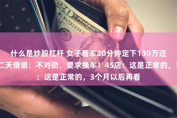 什么是炒股杠杆 女子看车20分钟定下130万迈巴赫,提车第二天傻眼:不对劲,要求换车!4S店:这是正常的,3个月以后再看