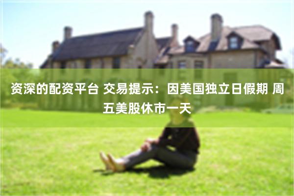 资深的配资平台 交易提示：因美国独立日假期 周五美股休市一天