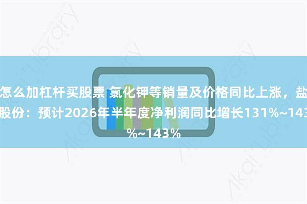 怎么加杠杆买股票 氯化钾等销量及价格同比上涨,盐湖股份:预计2026年半年度净利润同比增长131%~143%