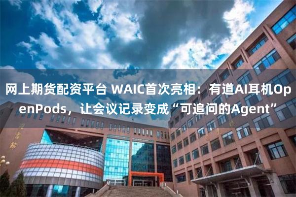 网上期货配资平台 WAIC首次亮相:有道AI耳机OpenPods,让会议记录变成“可追问的Agent”