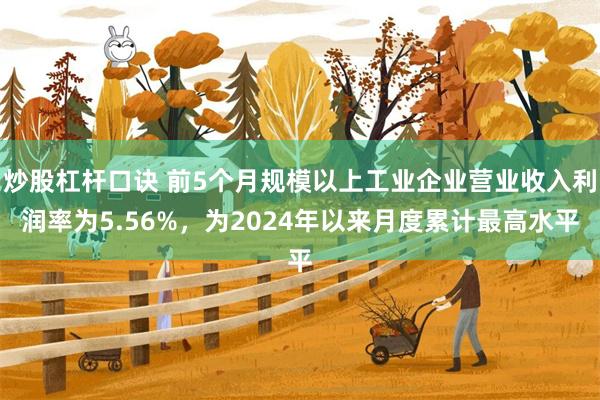炒股杠杆口诀 前5个月规模以上工业企业营业收入利润率为5.56%，为2024年以来月度累计最高水平