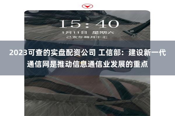 2023可查的实盘配资公司 工信部:建设新一代通信网是推动信息通信业发展的重点