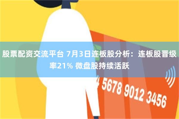 股票配资交流平台 7月3日连板股分析：连板股晋级率21% 微盘股持续活跃