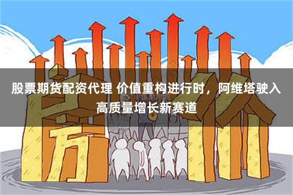 股票期货配资代理 价值重构进行时，阿维塔驶入高质量增长新赛道