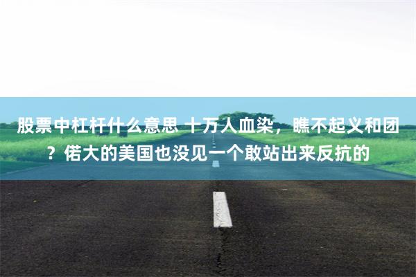 股票中杠杆什么意思 十万人血染,瞧不起义和团?偌大的美国也没见一个敢站出来反抗的