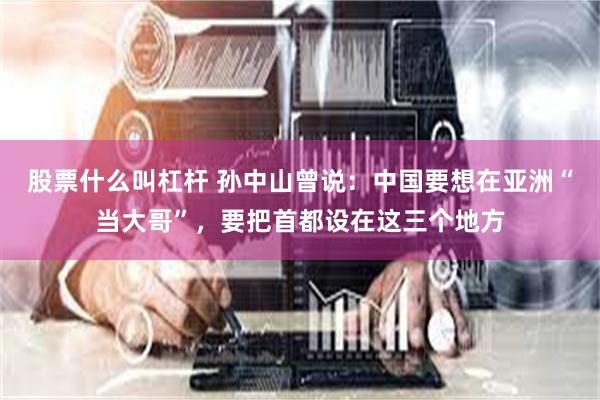 股票什么叫杠杆 孙中山曾说:中国要想在亚洲“当大哥”,要把首都设在这三个地方
