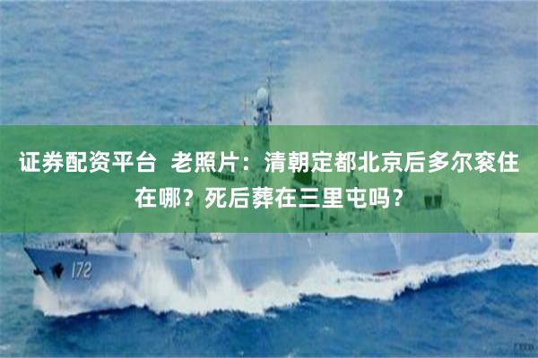 证券配资平台 老照片:清朝定都北京后多尔衮住在哪?死后葬在三里屯吗?