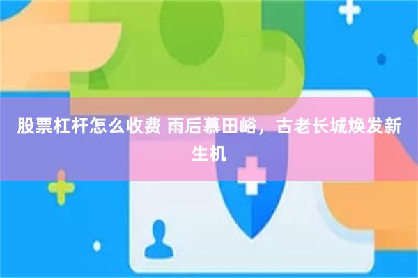 股票杠杆怎么收费 雨后慕田峪，古老长城焕发新生机
