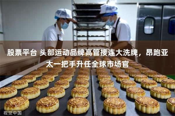 股票平台 头部运动品牌高管接连大洗牌,昂跑亚太一把手升任全球市场官