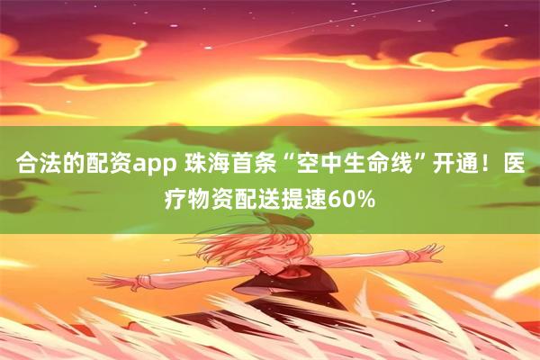 合法的配资app 珠海首条“空中生命线”开通！医疗物资配送提速60%