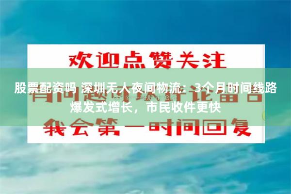 股票配资吗 深圳无人夜间物流：3个月时间线路爆发式增长，市民收件更快