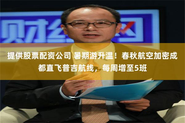 提供股票配资公司 暑期游升温！春秋航空加密成都直飞普吉航线，每周增至5班