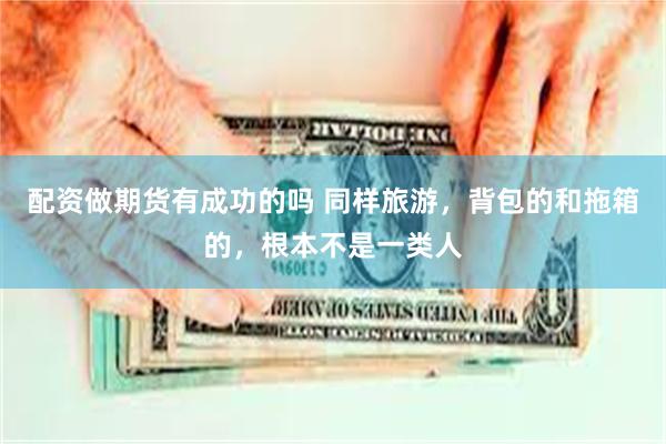 配资做期货有成功的吗 同样旅游，背包的和拖箱的，根本不是一类人