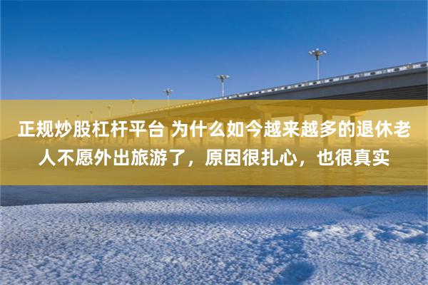 正规炒股杠杆平台 为什么如今越来越多的退休老人不愿外出旅游了，原因很扎心，也很真实