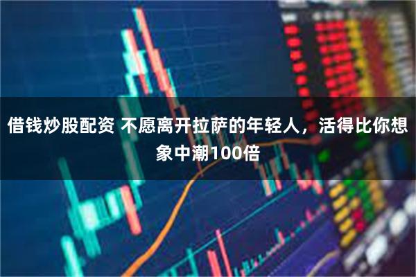 借钱炒股配资 不愿离开拉萨的年轻人，活得比你想象中潮100倍
