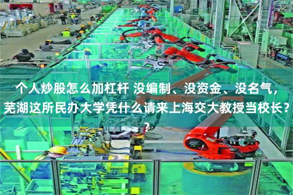 个人炒股怎么加杠杆 没编制、没资金、没名气，芜湖这所民办大学凭什么请来上海交大教授当校长？