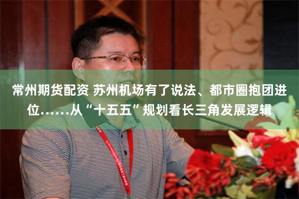 常州期货配资 苏州机场有了说法、都市圈抱团进位……从“十五五”规划看长三角发展逻辑