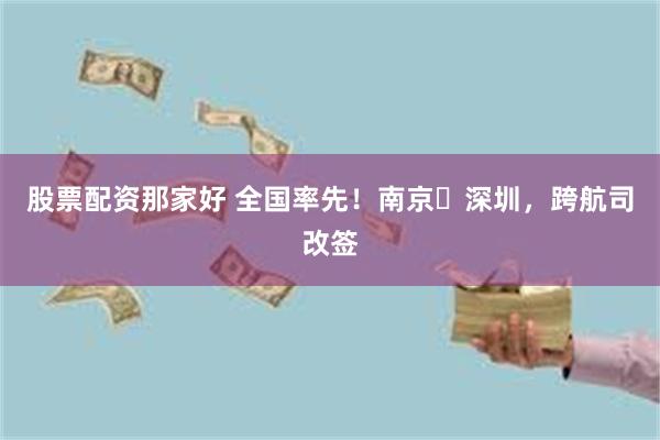 股票配资那家好 全国率先!南京⇌深圳,跨航司改签