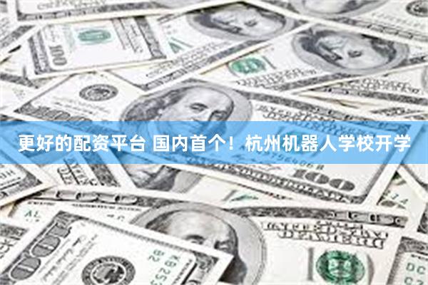 更好的配资平台 国内首个！杭州机器人学校开学