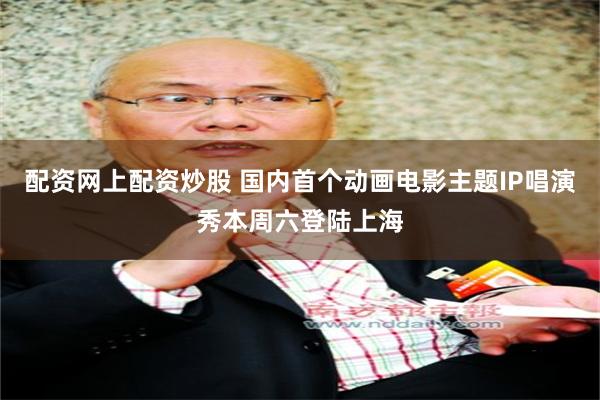 配资网上配资炒股 国内首个动画电影主题IP唱演秀本周六登陆上海