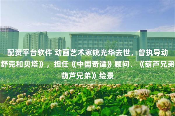 配资平台软件 动画艺术家姚光华去世，曾执导动画片《舒克和贝塔》，担任《中国奇谭》顾问、《葫芦兄弟》绘景
