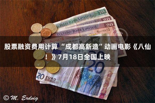 股票融资费用计算 “成都高新造”动画电影《八仙！》7月18日全国上映
