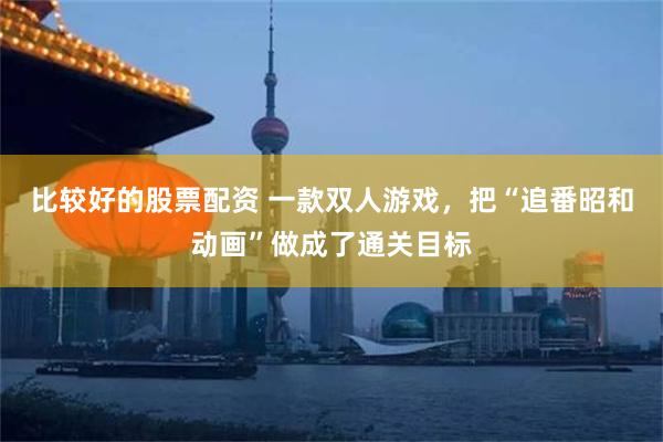 比较好的股票配资 一款双人游戏，把“追番昭和动画”做成了通关目标