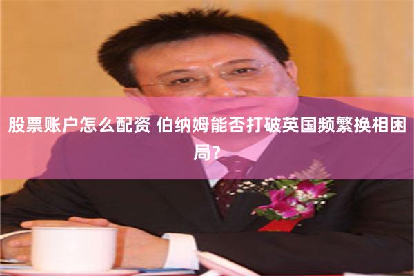 股票账户怎么配资 伯纳姆能否打破英国频繁换相困局？
