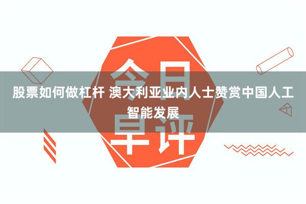 股票如何做杠杆 澳大利亚业内人士赞赏中国人工智能发展