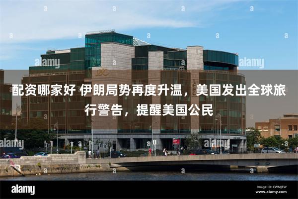 配资哪家好 伊朗局势再度升温，美国发出全球旅行警告，提醒美国公民