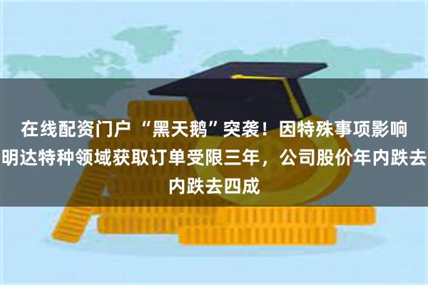 在线配资门户 “黑天鹅”突袭！因特殊事项影响，智明达特种领域获取订单受限三年，公司股价年内跌去四成