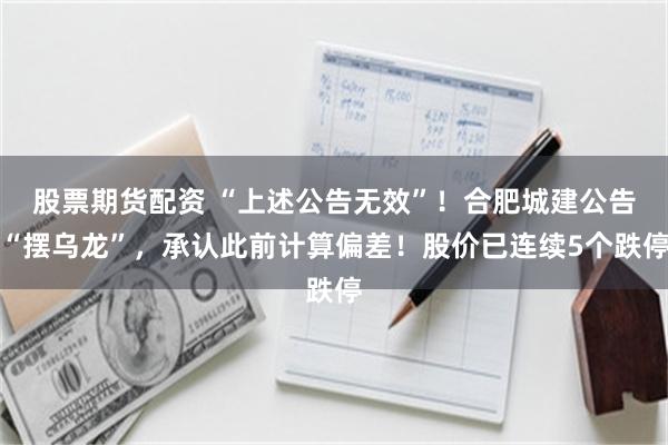 股票期货配资 “上述公告无效”！合肥城建公告“摆乌龙”，承认此前计算偏差！股价已连续5个跌停