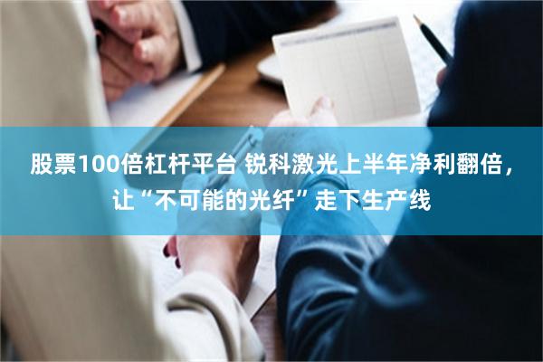 股票100倍杠杆平台 锐科激光上半年净利翻倍，让“不可能的光纤”走下生产线