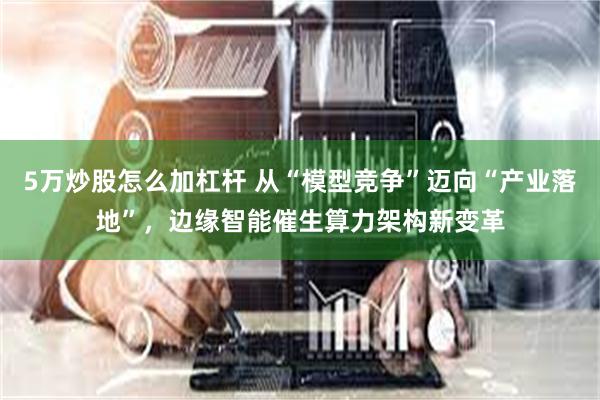 5万炒股怎么加杠杆 从“模型竞争”迈向“产业落地”,边缘智能催生算力架构新变革