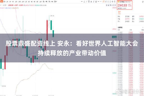 股票鼎盛配资线上 安永：看好世界人工智能大会持续释放的产业带动价值