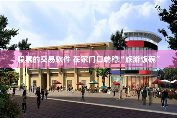 股票的交易软件 在家门口端稳“旅游饭碗”