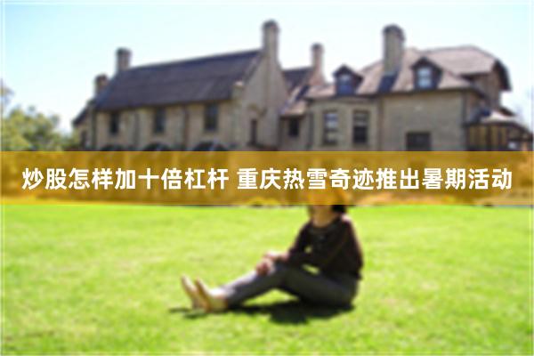 炒股怎样加十倍杠杆 重庆热雪奇迹推出暑期活动