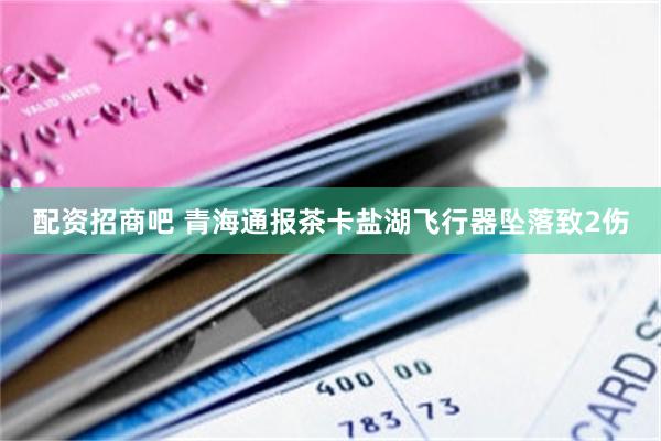 配资招商吧 青海通报茶卡盐湖飞行器坠落致2伤