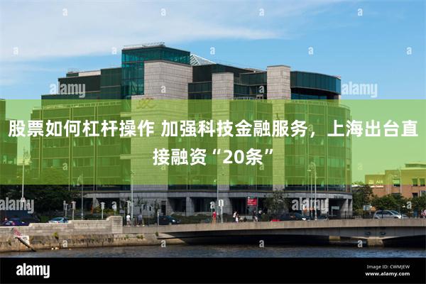 股票如何杠杆操作 加强科技金融服务,上海出台直接融资“20条”