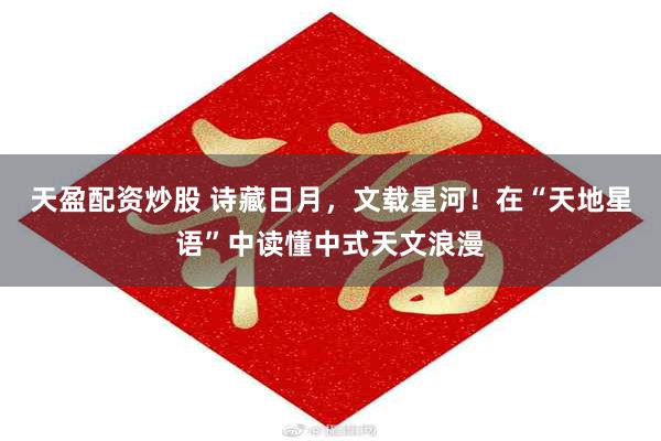 天盈配资炒股 诗藏日月，文载星河！在“天地星语”中读懂中式天文浪漫