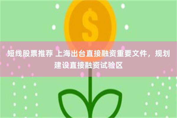 短线股票推荐 上海出台直接融资重要文件，规划建设直接融资试验区