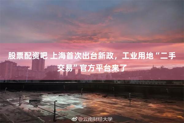 股票配资吧 上海首次出台新政，工业用地“二手交易”官方平台来了
