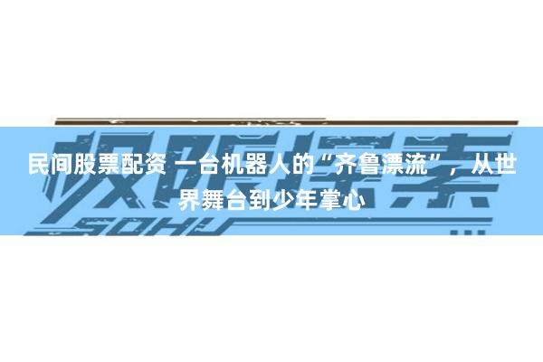 民间股票配资 一台机器人的“齐鲁漂流”,从世界舞台到少年掌心