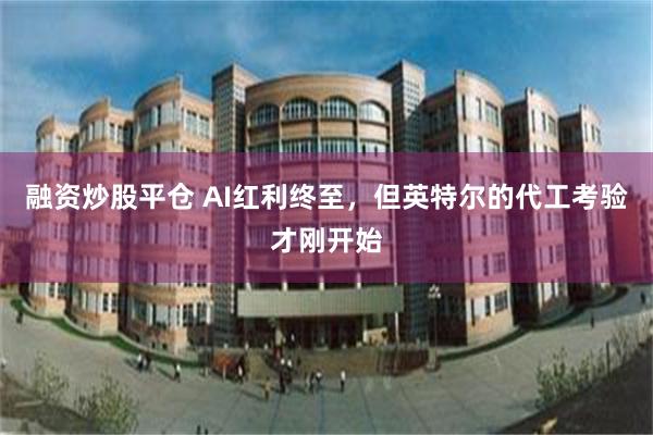 融资炒股平仓 AI红利终至，但英特尔的代工考验才刚开始